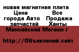 новая магнитная плита › Цена ­ 10 000 - Все города Авто » Продажа запчастей   . Ханты-Мансийский,Мегион г.